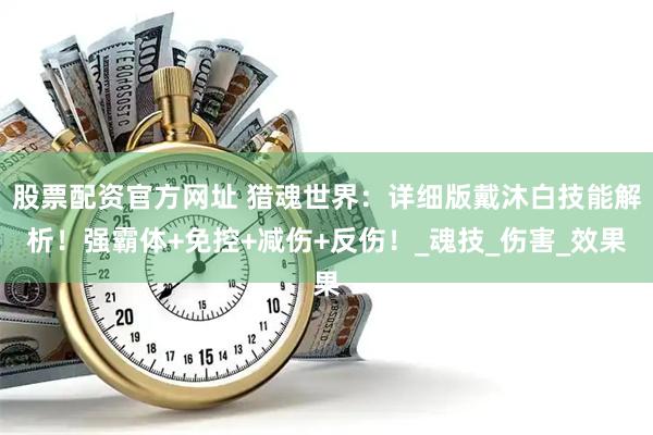 股票配资官方网址 猎魂世界：详细版戴沐白技能解析！强霸体+免控+减伤+反伤！_魂技_伤害_效果