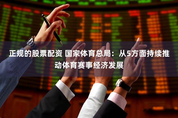 正规的股票配资 国家体育总局：从5方面持续推动体育赛事经济发展