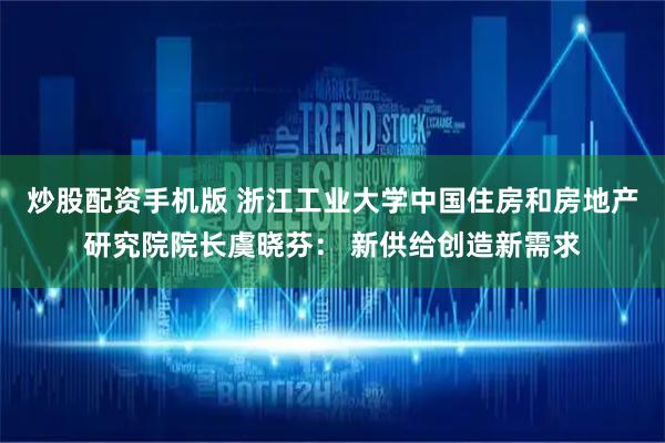 炒股配资手机版 浙江工业大学中国住房和房地产研究院院长虞晓芬： 新供给创造新需求