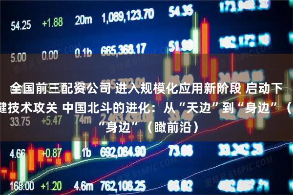 全国前三配资公司 进入规模化应用新阶段 启动下一代关键技术攻关 中国北斗的进化：从“天边”到“身边”（瞰前沿）