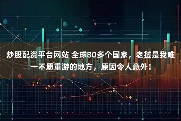 炒股配资平台网站 全球80多个国家，老挝是我唯一不愿重游的地方，原因令人意外！