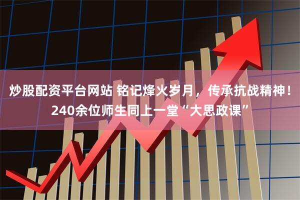 炒股配资平台网站 铭记烽火岁月，传承抗战精神！240余位师生同上一堂“大思政课”