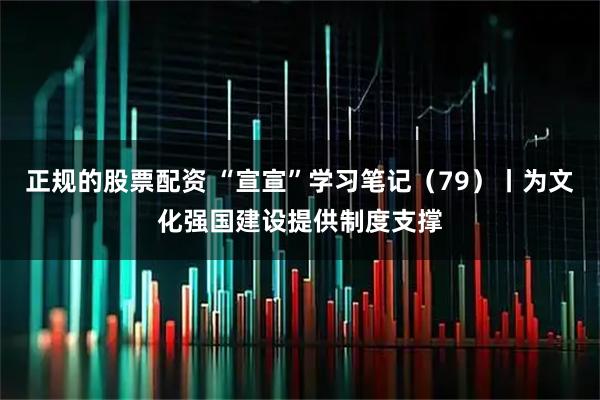 正规的股票配资 “宣宣”学习笔记（79）丨为文化强国建设提供制度支撑