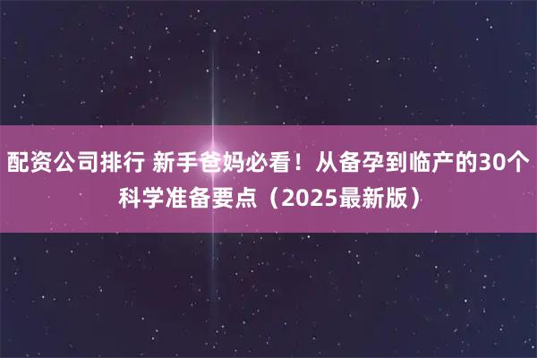 配资公司排行 新手爸妈必看！从备孕到临产的30个科学准备要点（2025最新版）