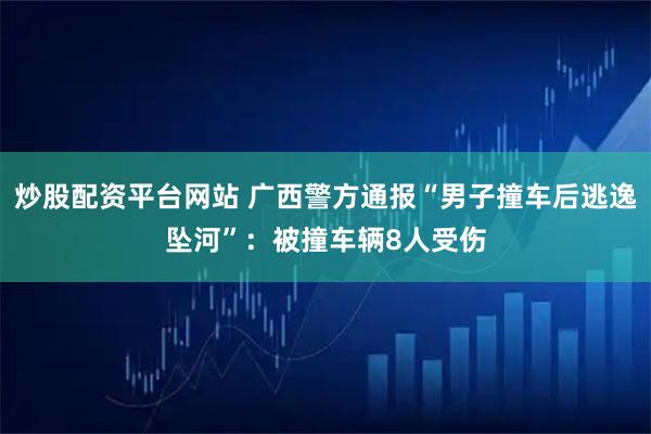 炒股配资平台网站 广西警方通报“男子撞车后逃逸坠河”：被撞车辆8人受伤