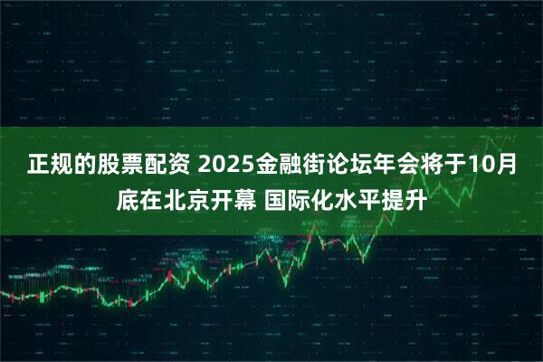正规的股票配资 2025金融街论坛年会将于10月底在北京开幕 国际化水平提升