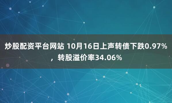 炒股配资平台网站 10月16日上声转债下跌0.97%，转股溢价率34.06%