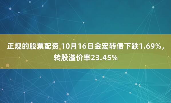 正规的股票配资 10月16日金宏转债下跌1.69%，转股溢价率23.45%