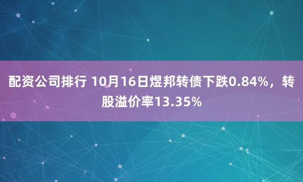 配资公司排行 10月16日煜邦转债下跌0.84%，转股溢价率13.35%