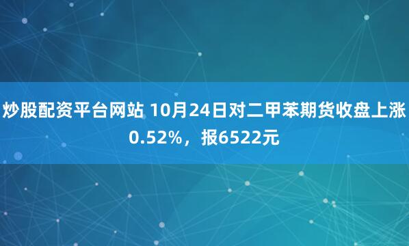 炒股配资平台网站 10月24日对二甲苯期货收盘上涨0.52%，报6522元