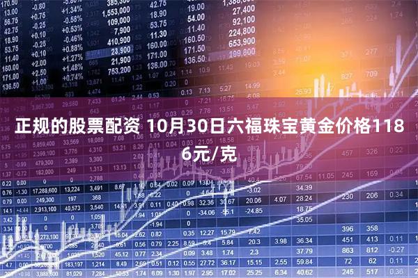 正规的股票配资 10月30日六福珠宝黄金价格1186元/克