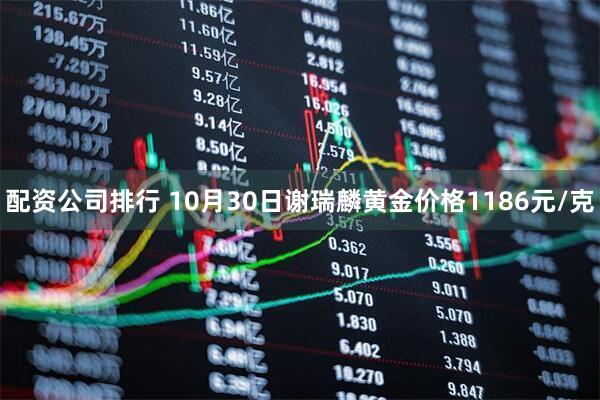 配资公司排行 10月30日谢瑞麟黄金价格1186元/克