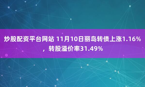 炒股配资平台网站 11月10日丽岛转债上涨1.16%，转股溢价率31.49%