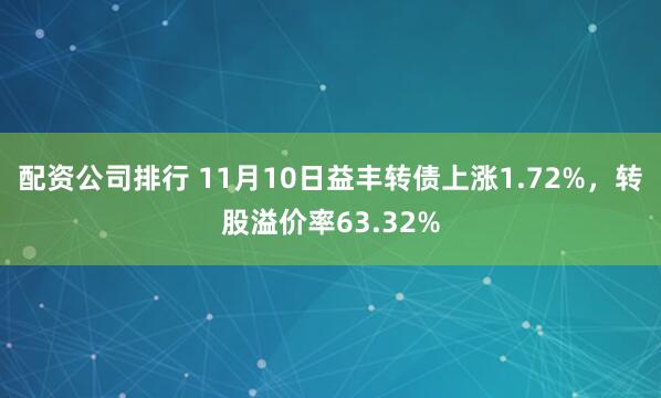 配资公司排行 11月10日益丰转债上涨1.72%，转股溢价率63.32%