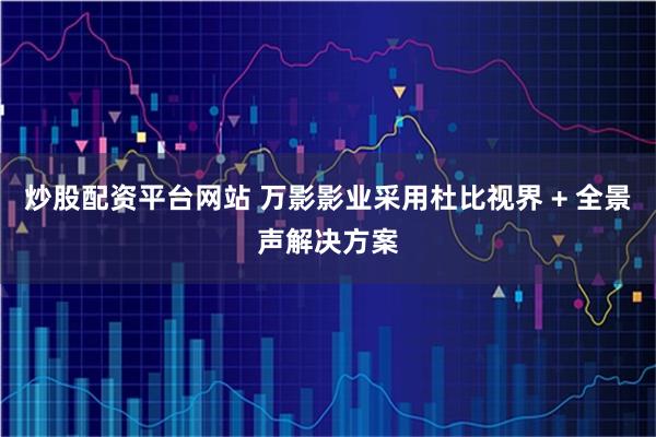 炒股配资平台网站 万影影业采用杜比视界 + 全景声解决方案