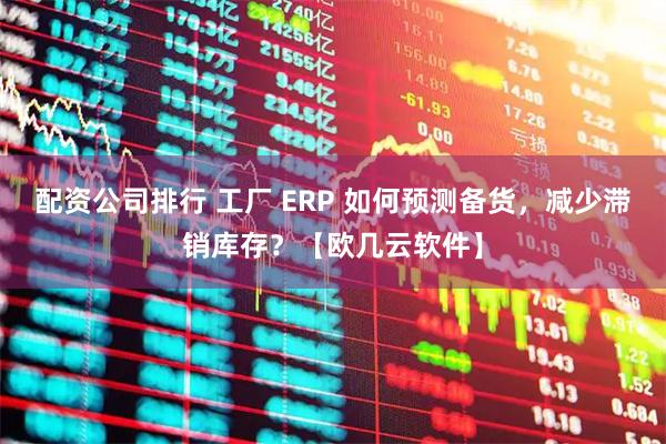 配资公司排行 工厂 ERP 如何预测备货，减少滞销库存？【欧几云软件】