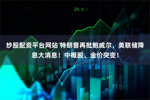 炒股配资平台网站 特朗普再批鲍威尔，美联储降息大消息！中概股、金价突变！