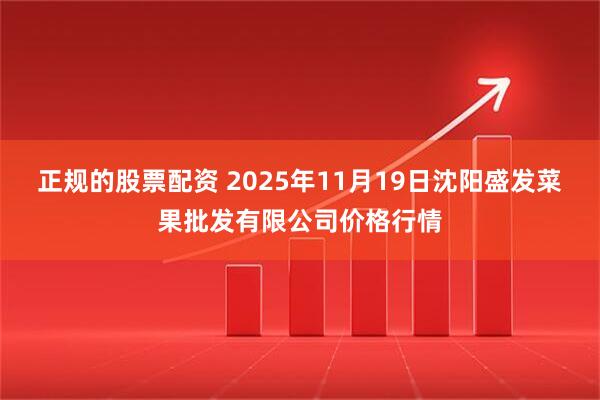 正规的股票配资 2025年11月19日沈阳盛发菜果批发有限公司价格行情