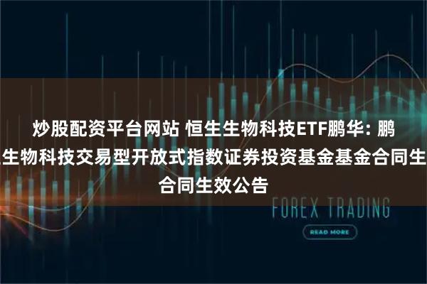 炒股配资平台网站 恒生生物科技ETF鹏华: 鹏华恒生生物科技交易型开放式指数证券投资基金基金合同生效公告