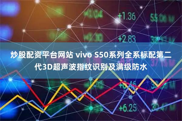炒股配资平台网站 vivo S50系列全系标配第二代3D超声波指纹识别及满级防水