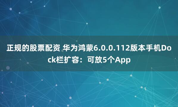正规的股票配资 华为鸿蒙6.0.0.112版本手机Dock栏扩容：可放5个App