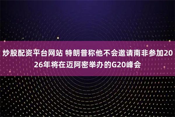 炒股配资平台网站 特朗普称他不会邀请南非参加2026年将在迈阿密举办的G20峰会
