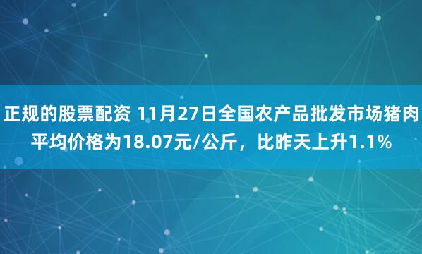 正规的股票配资 11月27日全国农产品批发市场猪肉平均价格为18.07元/公斤，比昨天上升1.1%