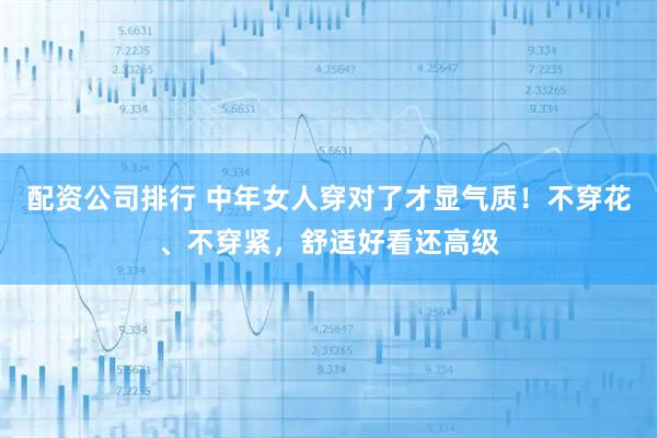 配资公司排行 中年女人穿对了才显气质！不穿花、不穿紧，舒适好看还高级