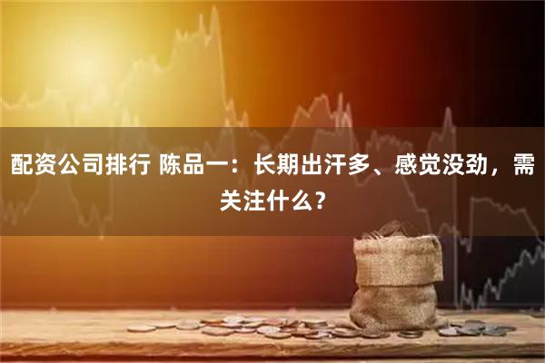 配资公司排行 陈品一：长期出汗多、感觉没劲，需关注什么？