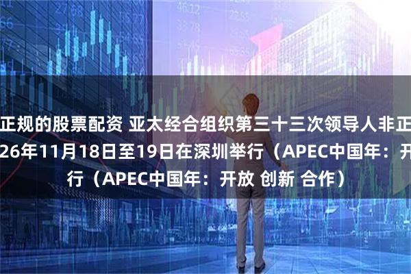 正规的股票配资 亚太经合组织第三十三次领导人非正式会议将于2026年11月18日至19日在深圳举行(APEC中国年:开放 创新 合作)