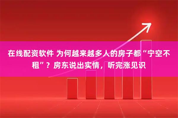 在线配资软件 为何越来越多人的房子都“宁空不租”？房东说出实情，听完涨见识