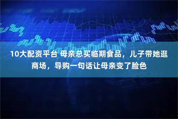 10大配资平台 母亲总买临期食品，儿子带她逛商场，导购一句话让母亲变了脸色
