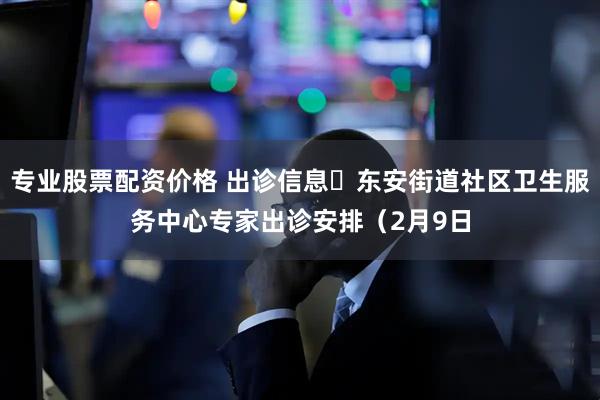 专业股票配资价格 出诊信息▷东安街道社区卫生服务中心专家出诊安排（2月9日