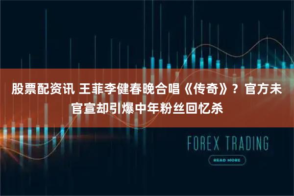 股票配资讯 王菲李健春晚合唱《传奇》?官方未官宣却引爆中年粉丝回忆杀