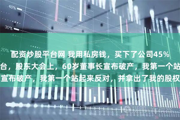 配资炒股平台网 我用私房钱，买下了公司45%的股份，继续当我的前台，股东大会上，60岁董事长宣布破产，我第一个站起来反对，并拿出了我的股权证明