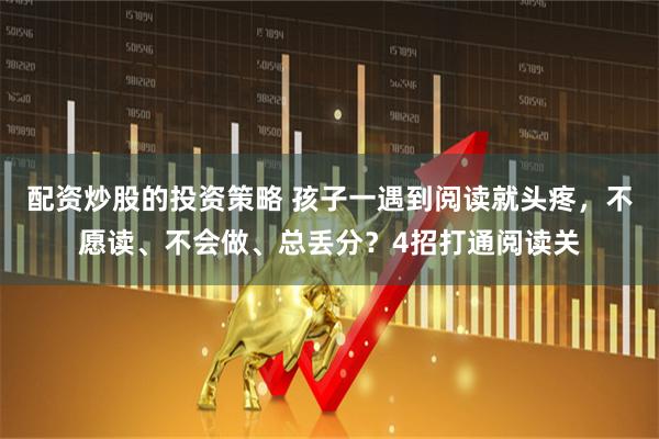 配资炒股的投资策略 孩子一遇到阅读就头疼,不愿读、不会做、总丢分?4招打通阅读关