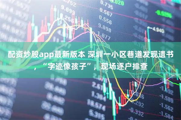 配资炒股app最新版本 深圳一小区巷道发现遗书,“字迹像孩子”,现场逐户排查