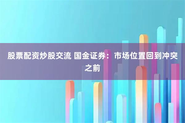 股票配资炒股交流 国金证券：市场位置回到冲突之前