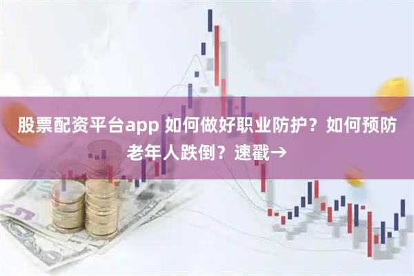 股票配资平台app 如何做好职业防护？如何预防老年人跌倒？速戳→