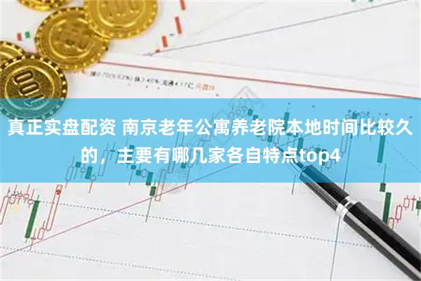 真正实盘配资 南京老年公寓养老院本地时间比较久的，主要有哪几家各自特点top4