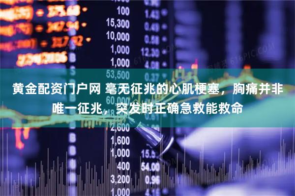 黄金配资门户网 毫无征兆的心肌梗塞，胸痛并非唯一征兆，突发时正确急救能救命