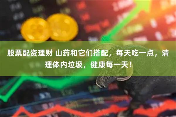 股票配资理财 山药和它们搭配，每天吃一点，清理体内垃圾，健康每一天！