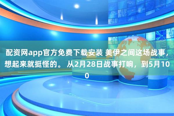 配资网app官方免费下载安装 美伊之间这场战事，想起来就挺怪的。 从2月28日战事打响，到5月10