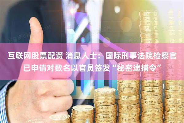 互联网股票配资 消息人士：国际刑事法院检察官已申请对数名以官员签发“秘密逮捕令”