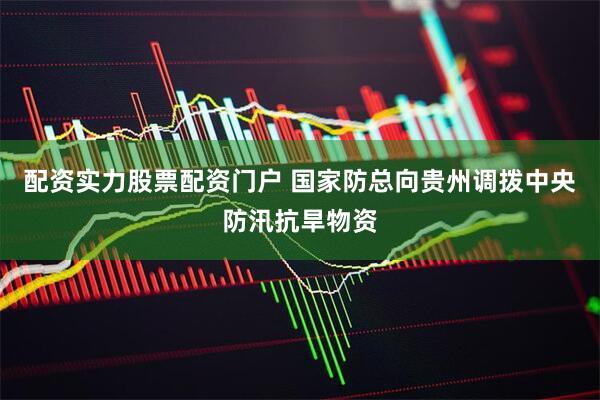配资实力股票配资门户 国家防总向贵州调拨中央防汛抗旱物资