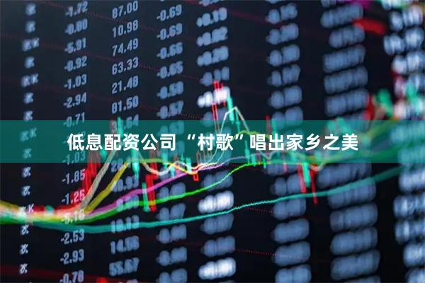 低息配资公司 “村歌”唱出家乡之美