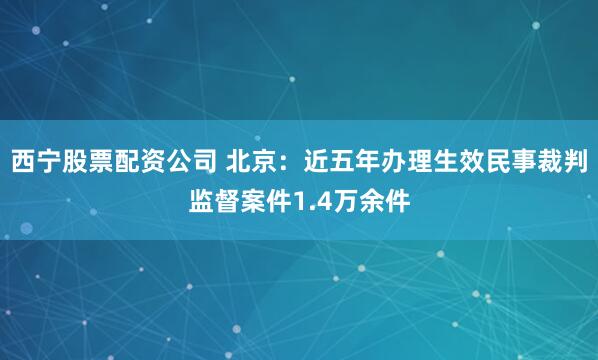 西宁股票配资公司 北京：近五年办理生效民事裁判监督案件1.4万余件