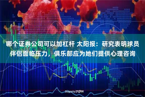 哪个证券公司可以加杠杆 太阳报：研究表明球员伴侣面临压力，俱乐部应为她们提供心理咨询