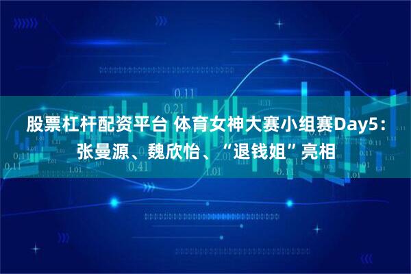 股票杠杆配资平台 体育女神大赛小组赛Day5：张曼源、魏欣怡、“退钱姐”亮相