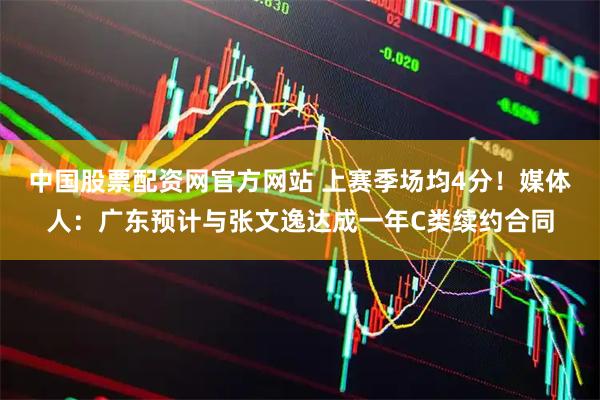 中国股票配资网官方网站 上赛季场均4分！媒体人：广东预计与张文逸达成一年C类续约合同